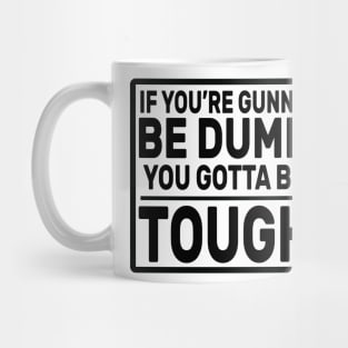 If you’re gunna be dumb you gotta be tough Mug